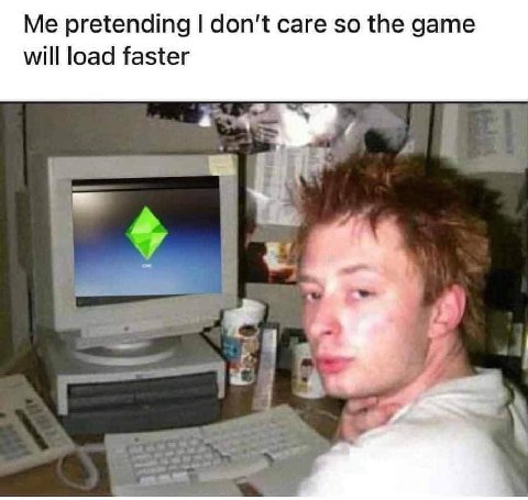 Me pretending don't саге so the дате will load faster