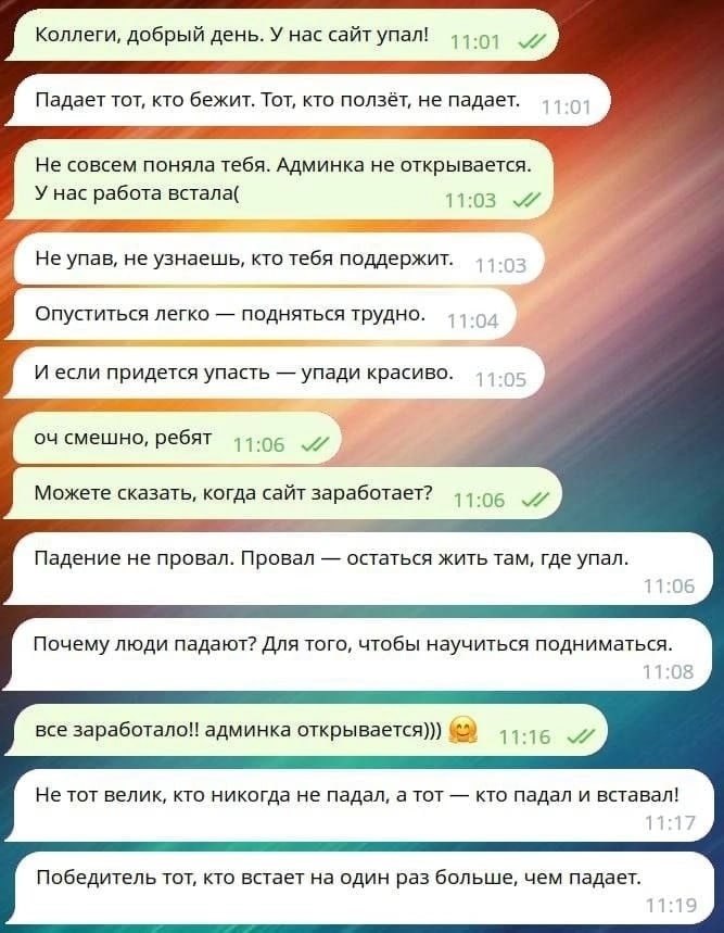 Коллеги, добрый день. У нас сайт упал! 11.01 Падает тот, кто бежит. Тот, кто ползёт, не падает. Не совсем поняла тебя. Админка не открывается. У нас работа встала( 11:03 Не упав, не узнаешь, кто тебя 