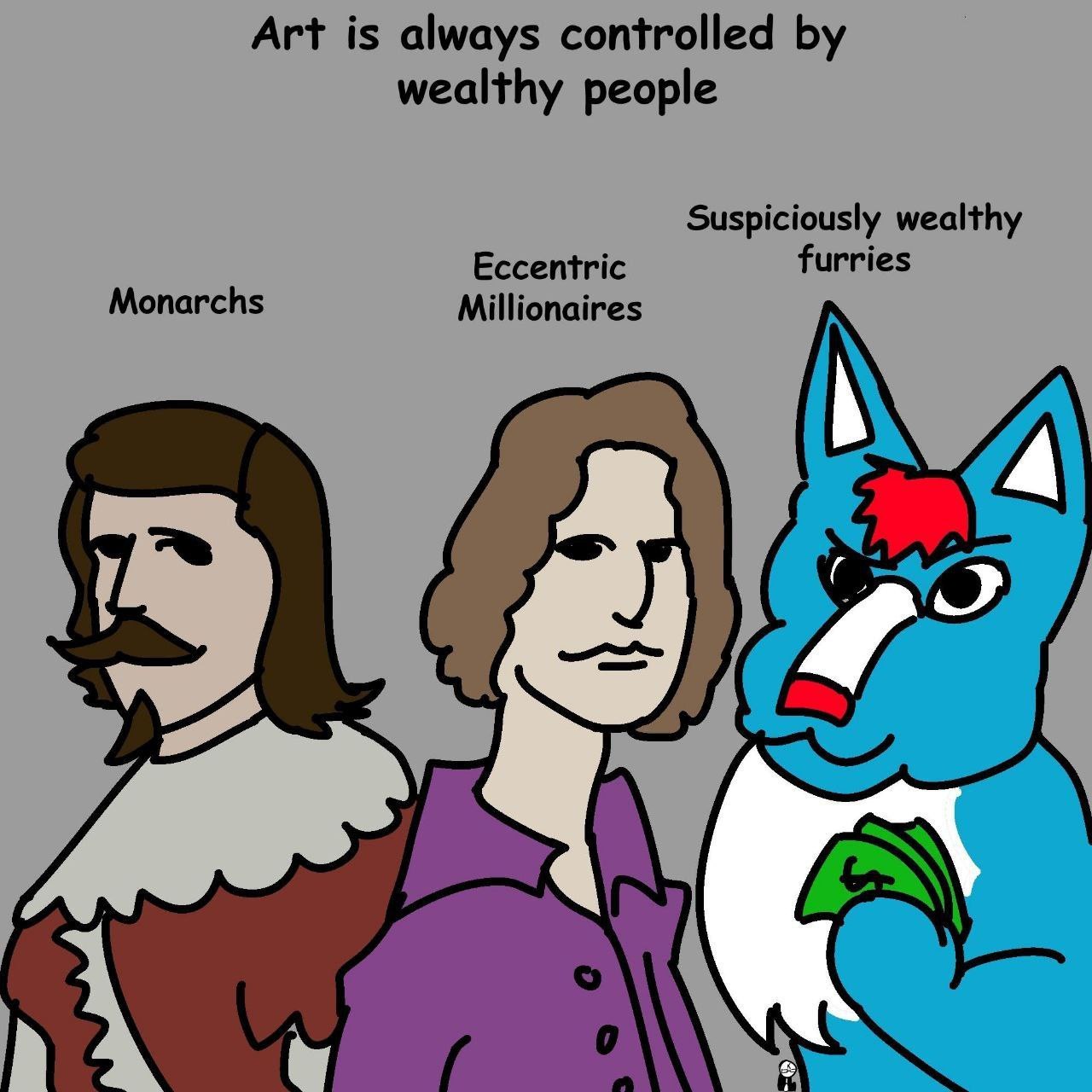 Art is always controlled wealthy people Suspiciously wealthy Eccentric furries Monarchs Millionaires