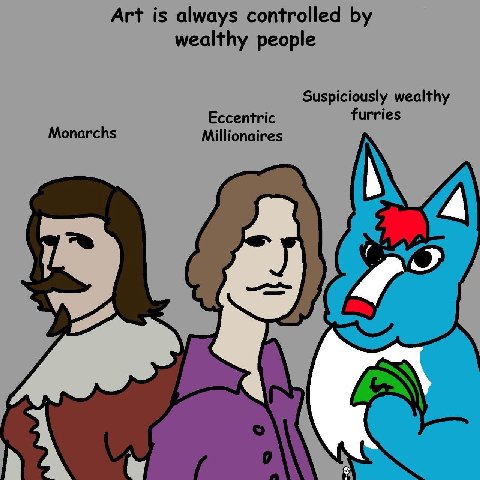 Art is always controlled wealthy people Suspiciously wealthy Eccentric furries Monarchs Millionaires