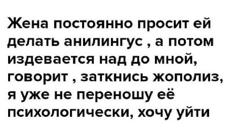 Жена постоянно просит делать анилингус а потом издевается над до мной, говорит заткнись жополиз, я уже не психологически, хочу уйти
