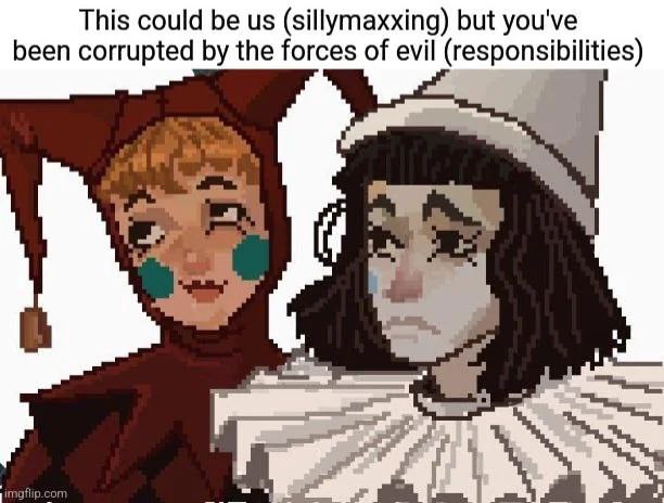This could be (sillymaxxing) but you've been corrupted the forces of evil (responsibilities)