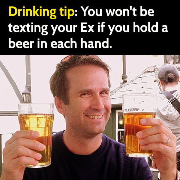 Drinking tip: You won't be texting your if you holda beer in each hand.