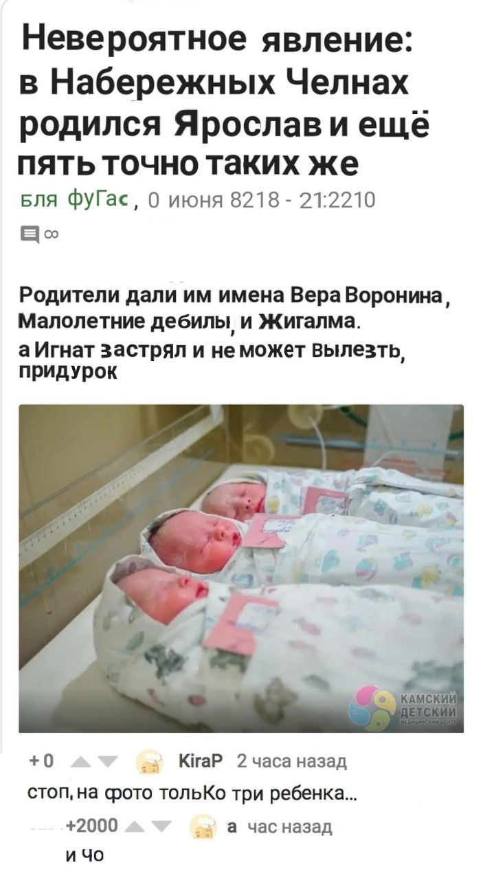 Невероятное явление: в Набережных Челнах родился Ярослав и еще пять точно таких же Бля ФуГас, 0 июня 8218 21:2210 Родители дали имена Вера Воронина, Малолетние дебилы, и Жигалма. аИгнат застрял и немо