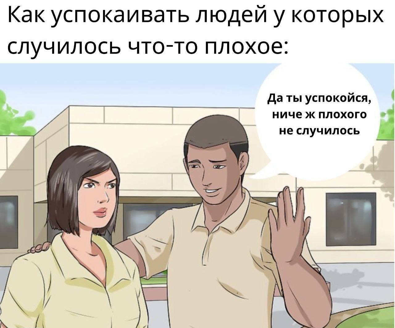 Как успокаивать людей у которых случилось что-то плохое: Да ты успокойся, ниче ж плохого не случилось