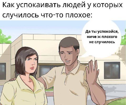 Как успокаивать людей у которых случилось что-то плохое: Да ты успокойся, ниче ж плохого не случилось