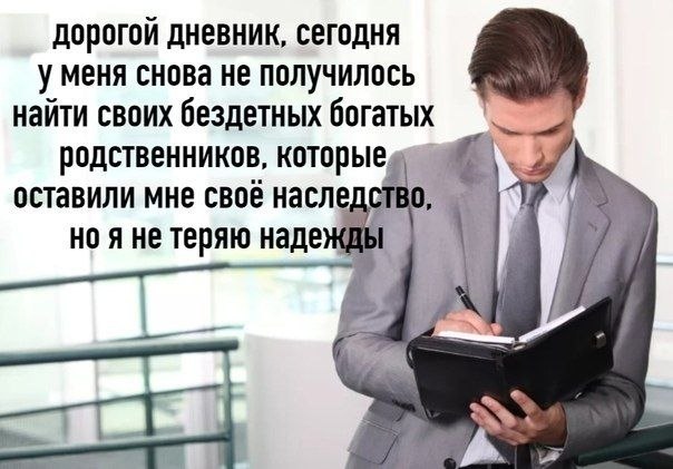дорогои дневник, сегодня у меня снова не получилось найти своих бездетных богатых родственников, которыед оставили мне своё С я не теряю надеж,