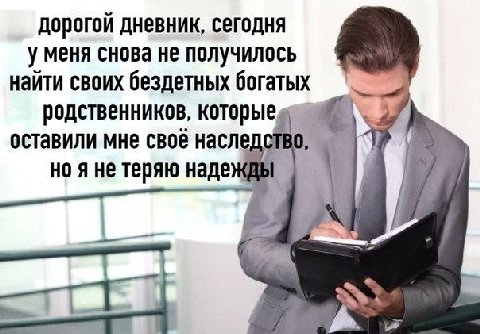дорогои дневник, сегодня у меня снова не получилось найти своих бездетных богатых родственников, которыед оставили мне своё С я не теряю надеж,