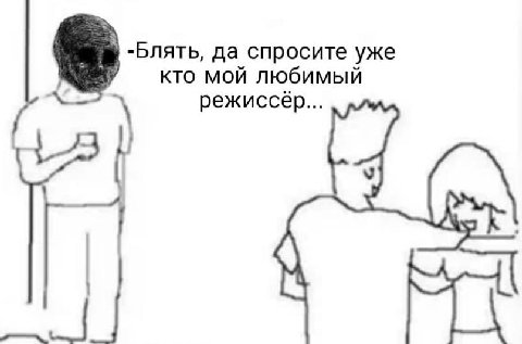 да спросите уже кто мой любимый режиссёр...