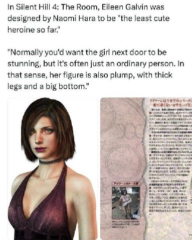 In Silent Hill 4: The Room, Eileen Galvin was designed Naomi Hara to be "the least cute heroine so far." "Normally you'd want the girl next door to be stunning, but it's often just an ordinary person.