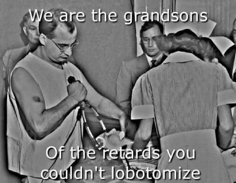 We are the grandsons Of the’ retards you lobotomize