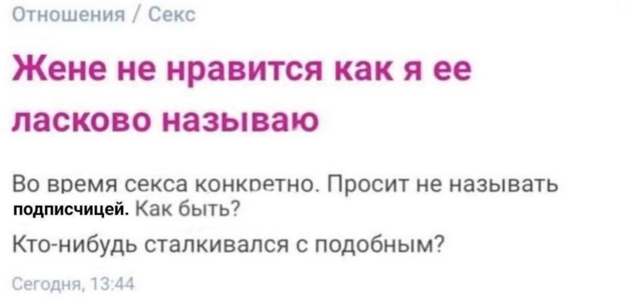 Отношения Секс Жене не нравится как я ее ласково называю Во время секса конкоетно. Просит не называть подписчицей. Как быть? Кто-нибудь сталкивался с подобным? Сегодня, 13:44