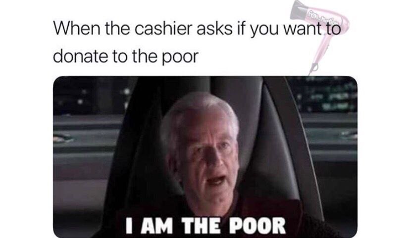 When the cashier asks if you want о donate to the poor THE POOR
