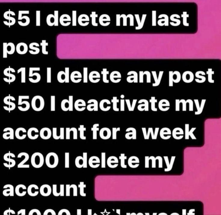 $5 delete my last post $15 delete any post $50 I deactivate my account for a week $200 I delete my account