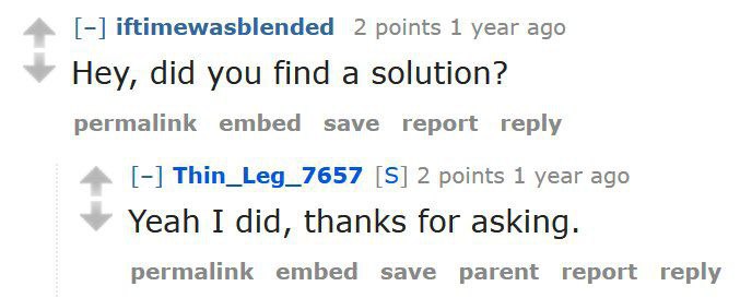 iftimewasblended 2 points 1 year ago Hey, did you find a solution? permalink embed save report reply Thin_Leg_7657 2 points 1 year ago Yeah I did, thanks for asking. permalink embed save parent report