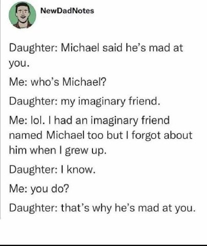 NewDadNotes Daughter: Michael said he’s mad at you. Me: who’s Michael? Daughter: my imaginary friend. Me: lol. had an imaginary friend named Michael too but forgot about him when grew up. Daughter: kn