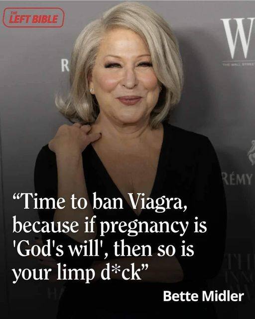 “Time to ban Viagra, because if pregnancy is then so is your limp d*ck” Bette Midler