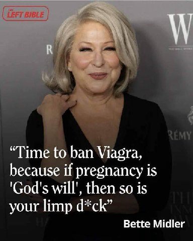 “Time to ban Viagra, because if pregnancy is then so is your limp d*ck” Bette Midler