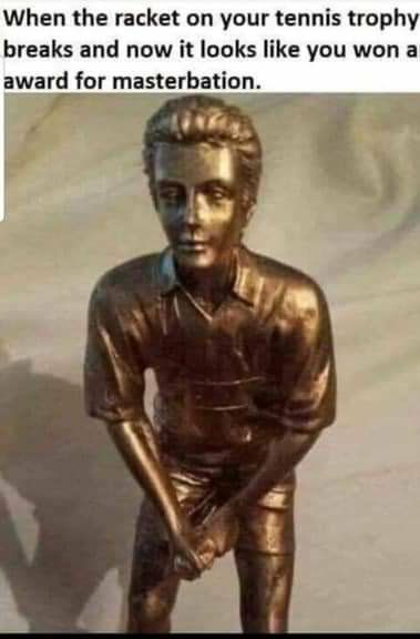 When the racket on your tennis troph breaks and now it looks like you won a award for masterbation.
