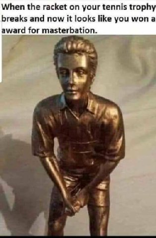 When the racket on your tennis troph breaks and now it looks like you won a award for masterbation.