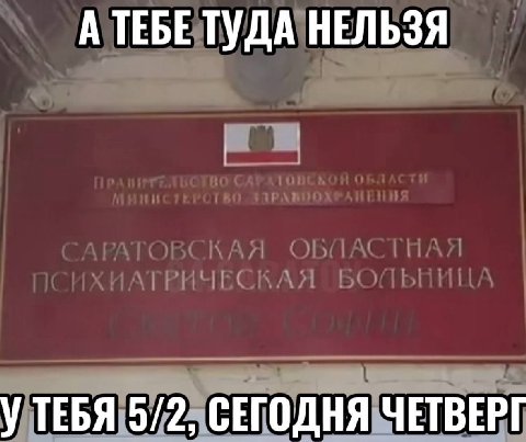 А ТЕБЕ ТУДА НЕЛЬЗЯ УТЕБЯ 5/2, СЕГОДНЯ ЧЕТВЕРГ