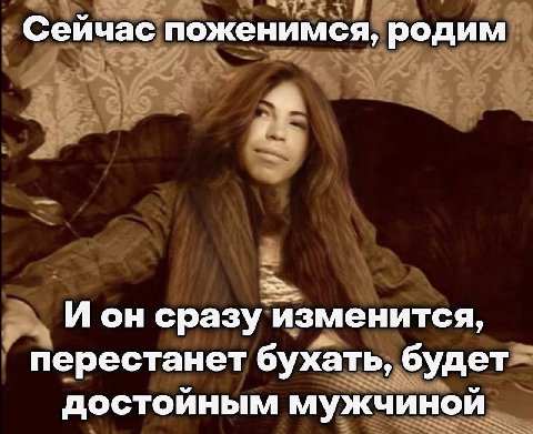 Сейчас поженимся, родим И он сразу изменится, перестанет бухать, будет достойным мужчиной