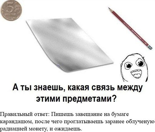 Аты знаешь, какая связь между этими предметами? Правильный ответ: Пишешь завешание на бумаге карандашом, после чего проглатываешь заранее облученую радиацией монету, и ожидаешь.