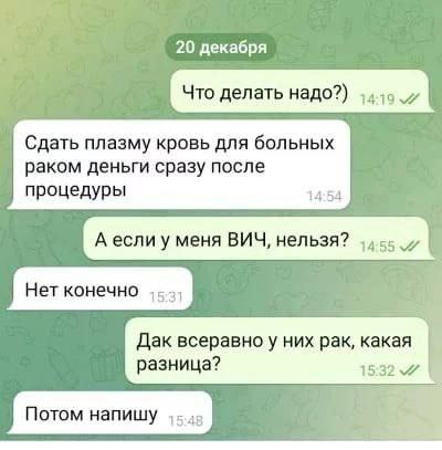 20 декабря Что делать надо?) Сдать плазму кровь для больных раком деньги сразу после процедуры 14:54 А если у меня ВИЧ, нельзя? Нет конечно Дак них рак, какая разница? 15:32 7 Потом напишу 4