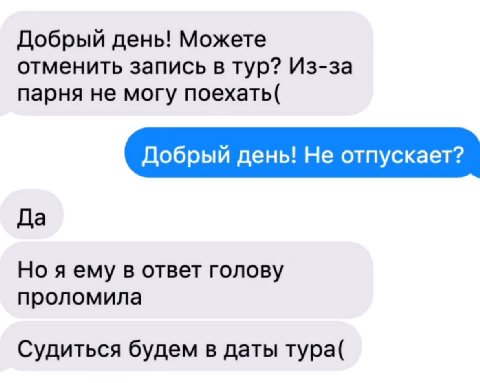Добрый день! Можете отменить запись в тур? Из-за парня не могу поехать( Добрый день! Не отпускает? Да Но я ему в ответ голову проломила Судиться будем в даты тура(