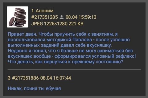 1 Аноним #217351285 08.04 15:59:13 JPEG 221 Привет двач. Чтобы приучить себя к занятиям, A воспользовался методикой Павлова после успешно выполненных заданий давал себе вкусняшку. Недавно я понял, что