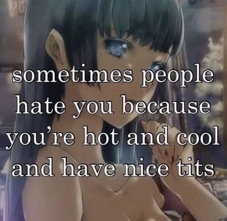 sometimes people hate you because youre hot and cool and have nice tits
