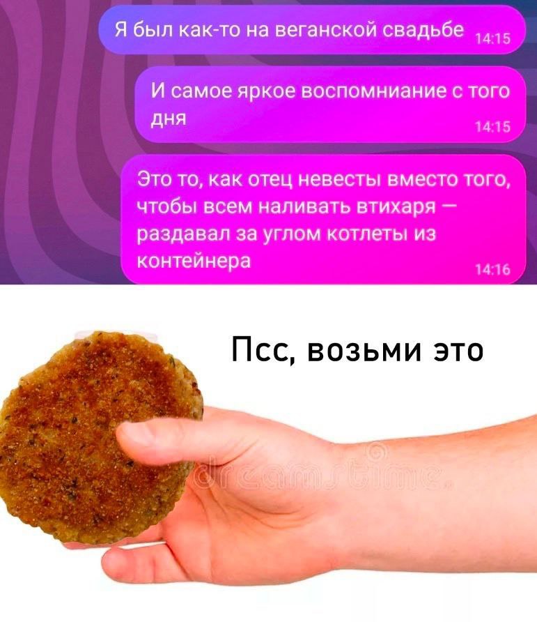 Я был как-то на веганской свадьбе И самое яркое воспомниание с того дня 14:15 Это то, как отец невесты вместо того, чтобы всем наливать втихаря раздавал за углом котлеты из контейнера 14:16 Псс, возьм