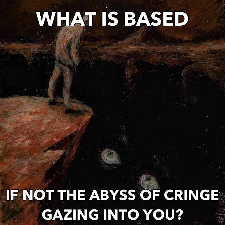 WHAT IS BASED IF NOT THE ABYSS OF CRINGE GAZING INTO YOU?