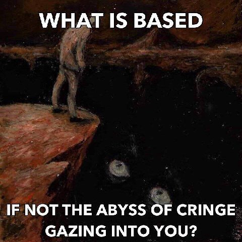 WHAT IS BASED IF NOT THE ABYSS OF CRINGE GAZING INTO YOU?