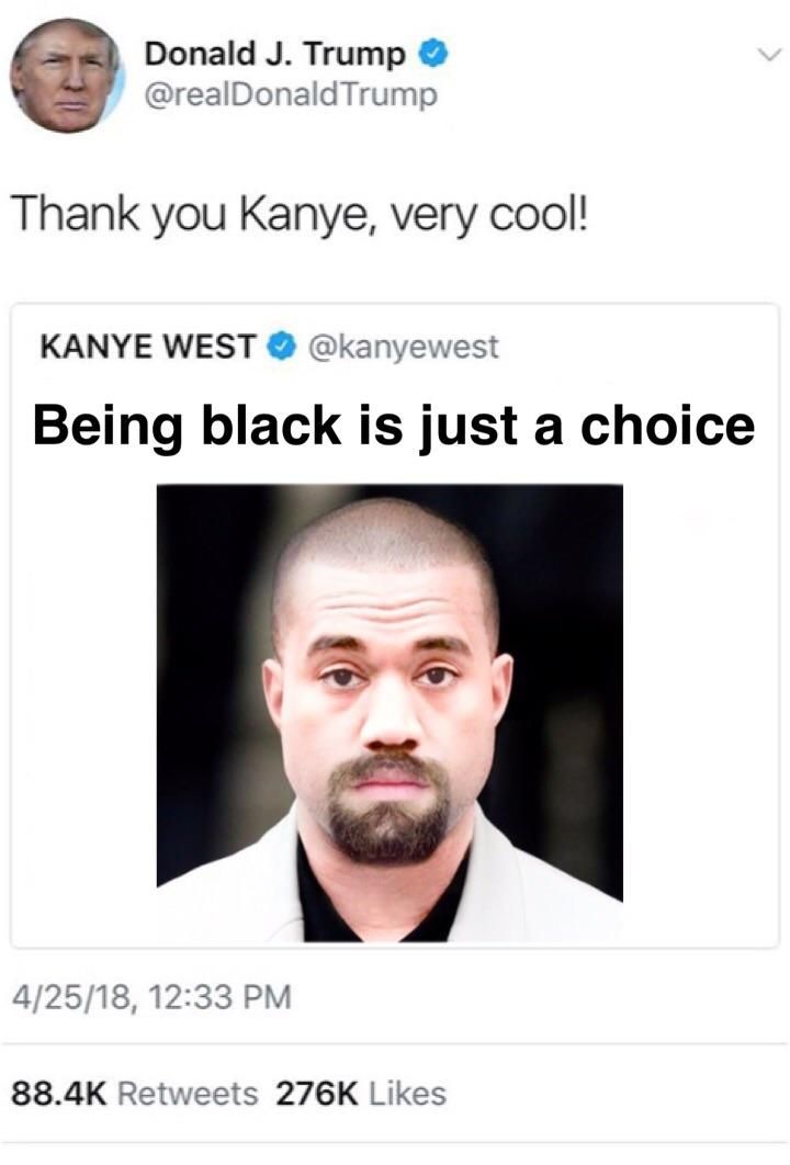 Donald Trump @realDonaldTrump Thank you Kanye, very cool! KANYE WEST @kanyewest Being black is just a choice 4/25/18, 12:33 Retweets Likes