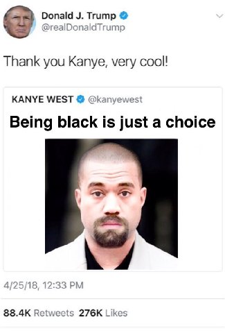 Donald Trump @realDonaldTrump Thank you Kanye, very cool! KANYE WEST @kanyewest Being black is just a choice 4/25/18, 12:33 Retweets Likes