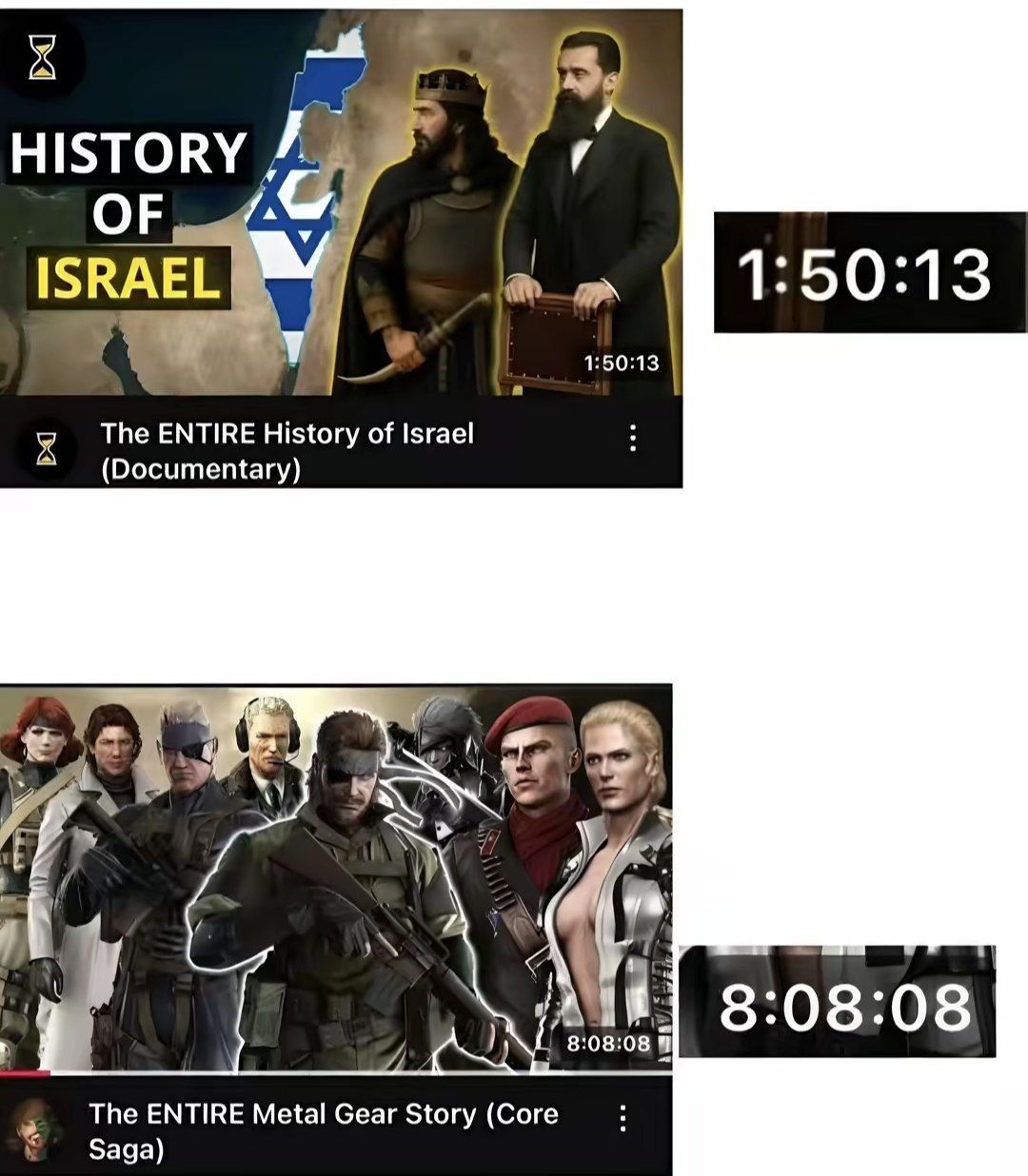 HISTORY a OF 4 ISRAEL 1:50:13 1:50:13 The ENTIRE History of Israel (Documentary) 7 i” 8:08:08 08 08 The ENTIRE Metal Gear Story (Core Saga)