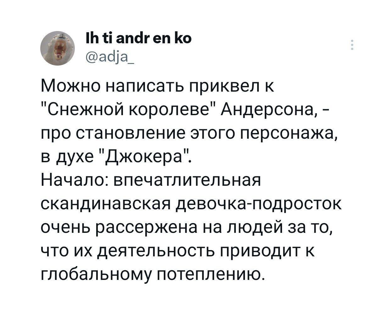 tiandr @adja_ Можно написать приквел к "Снежной королеве" Андерсона, про становление этого персонажа, в духе "Джокера". Начало: впечатлительная скандинавская девочка-подросток очень рассержена на люде