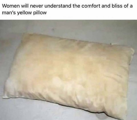 Women will never understand the comfort and bliss of a man’s yellow pillow