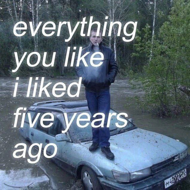 everything you like i liked years ago