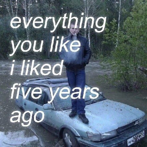 everything you like i liked years ago