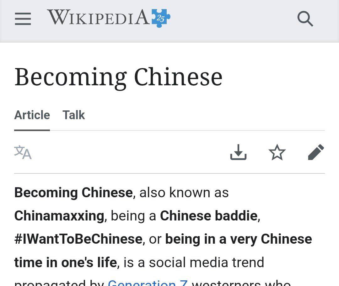 WIKIPEDIA Becoming Chinese Article Talk OF Becoming Chinese, also known as Chinamaxxing, being a Chinese baddie, or being a very Chinese time in one's life, is a social media trend