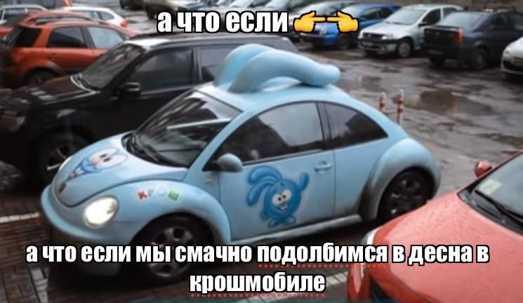 a. ачто если мы смачно подолбимся в десна в крошмобиле
