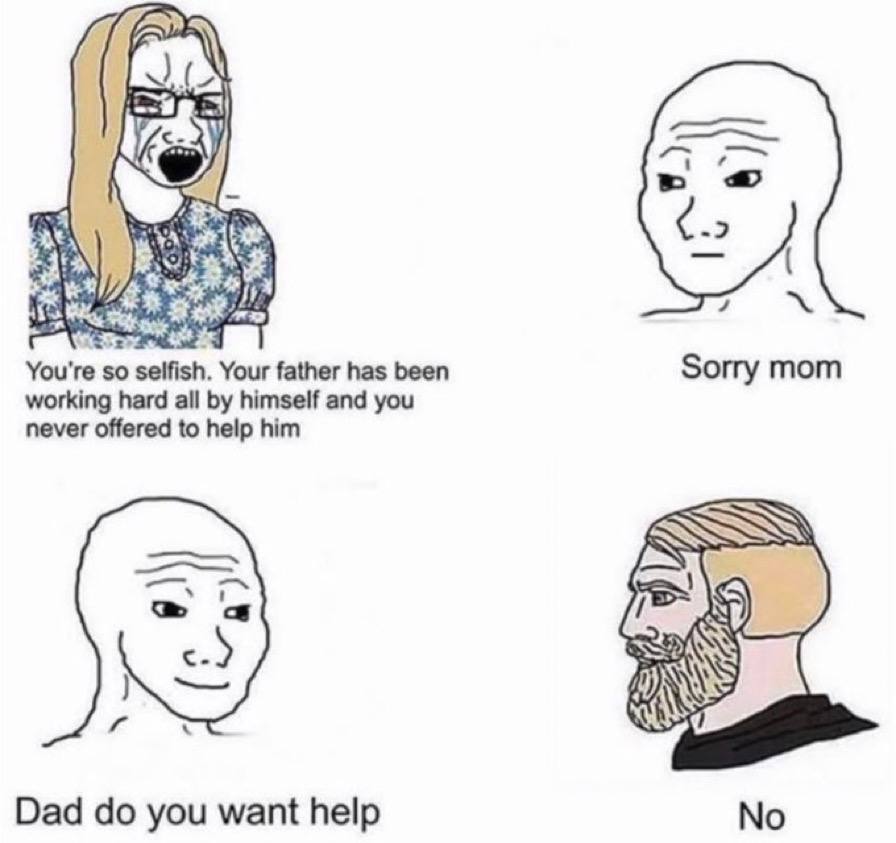 an You're so selfish. Your father has been Sorry mom working hard all himself and you never offered to help him Dad you want help No