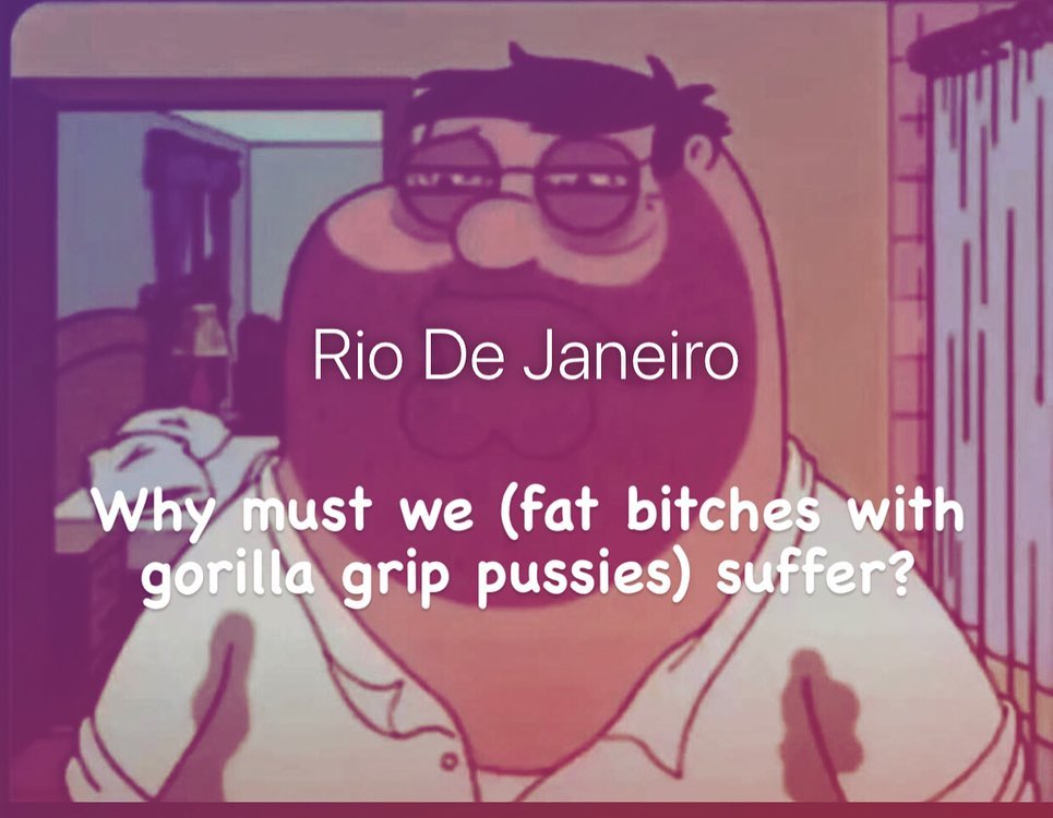 Rio Janeiro Why must we (fat bitches with gorilla grip pussies) suffer?