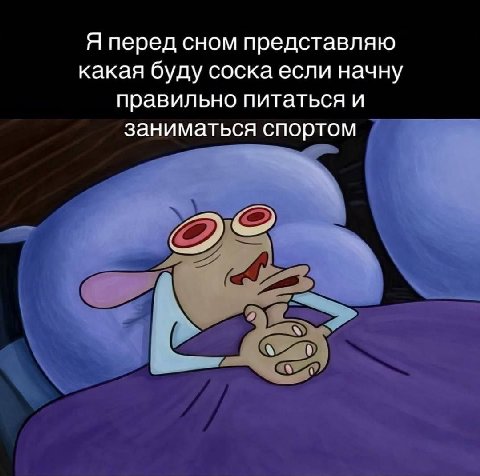 Я перед сном представляю какая буду соска если начну правильно питаться и заниматься спортом