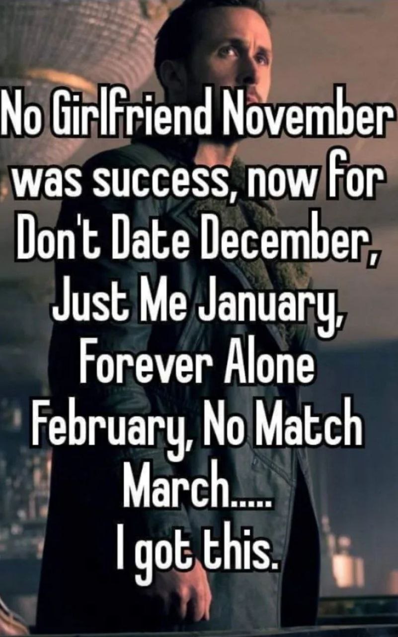 No Girlfriend November was success, now For Dont Date December, Just Me January, Forever Alone February, No Match March..... this.