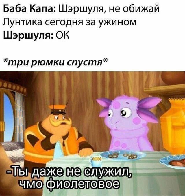 Баба Капа: Шэршуля, не обижай Лунтика сегодня за ужином Шэршуля: *три рюмки спустя* даже