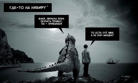 ГДЕ-ТО НА НИБИРУ" ВАНЯ, ПРИШЛА ПОРА СКАЗАТЬ ПРАВДУ: ТЫ ПРИЁМНЫЙ ТО ЕСТЬ ХУЙ МНЕ А НЕ БАР-МИЦВА?