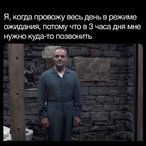 Я, когда провожу весь день в режиме ожидания, потому что в 3 часа дня мне нужно куда-то позвонить